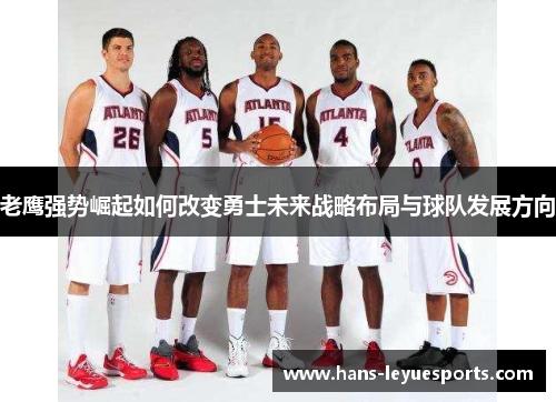 老鹰强势崛起如何改变勇士未来战略布局与球队发展方向