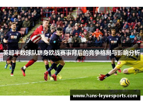 英超半数球队跻身欧战赛事背后的竞争格局与影响分析