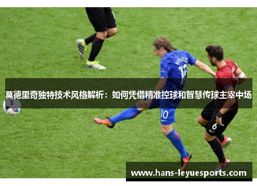 莫德里奇独特技术风格解析：如何凭借精准控球和智慧传球主宰中场