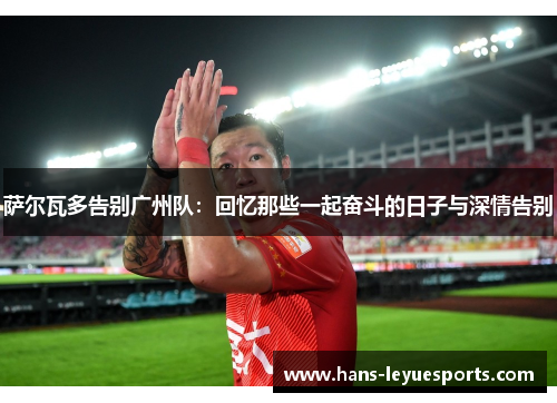 萨尔瓦多告别广州队：回忆那些一起奋斗的日子与深情告别