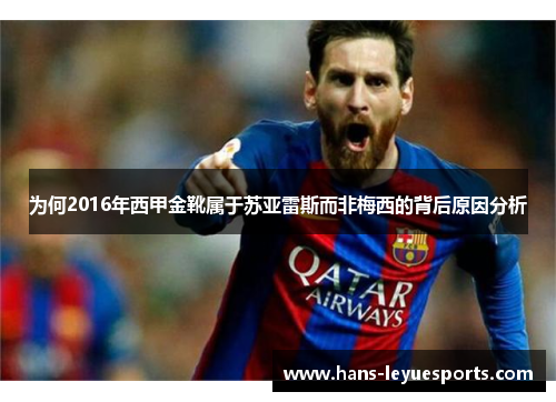 为何2016年西甲金靴属于苏亚雷斯而非梅西的背后原因分析
