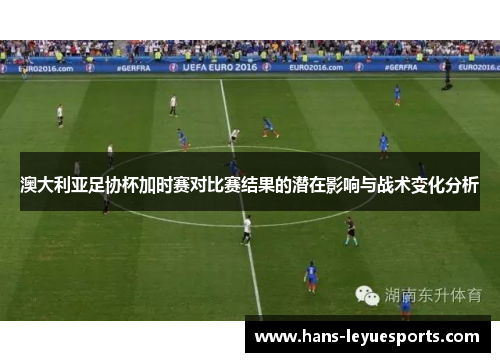 澳大利亚足协杯加时赛对比赛结果的潜在影响与战术变化分析