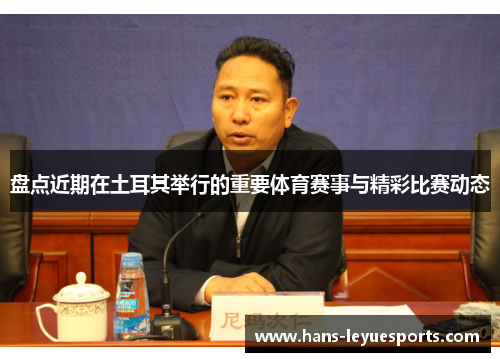 盘点近期在土耳其举行的重要体育赛事与精彩比赛动态