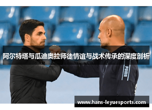 阿尔特塔与瓜迪奥拉师徒情谊与战术传承的深度剖析