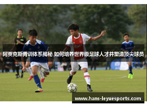 阿贾克斯青训体系揭秘 如何培养世界级足球人才并塑造顶尖球员