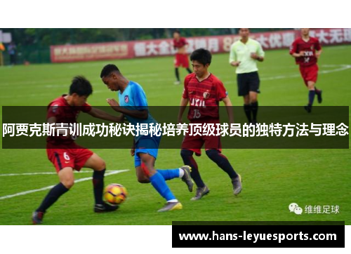 阿贾克斯青训成功秘诀揭秘培养顶级球员的独特方法与理念