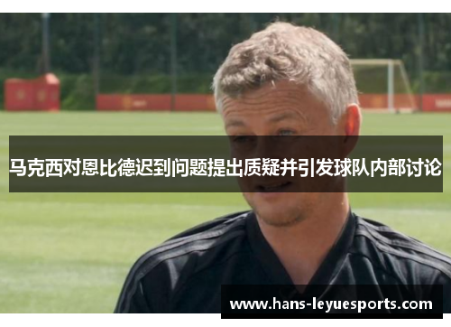 马克西对恩比德迟到问题提出质疑并引发球队内部讨论