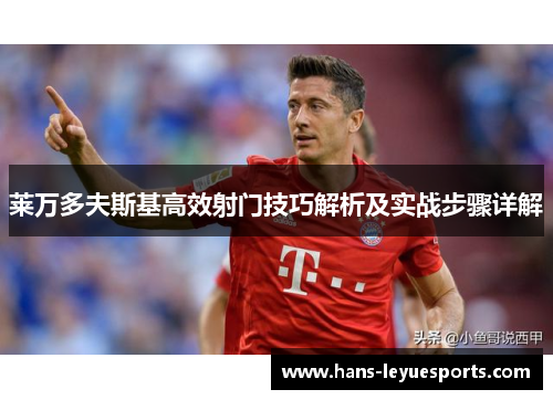 莱万多夫斯基高效射门技巧解析及实战步骤详解