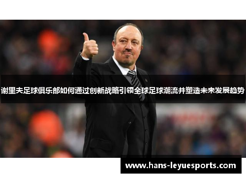 谢里夫足球俱乐部如何通过创新战略引领全球足球潮流并塑造未来发展趋势