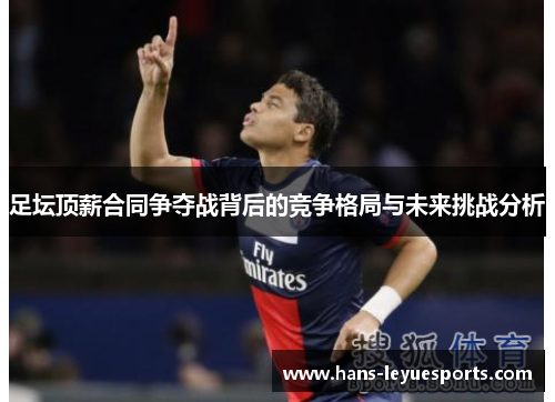 足坛顶薪合同争夺战背后的竞争格局与未来挑战分析