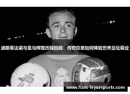 迪斯蒂法诺与皇马辉煌历程回顾：传奇巨星如何铸就世界足坛霸业