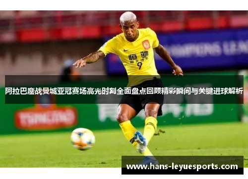 阿拉巴鏖战曼城亚冠赛场高光时刻全面盘点回顾精彩瞬间与关键进球解析