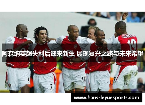 阿森纳英超失利后迎来新生 展现复兴之路与未来希望