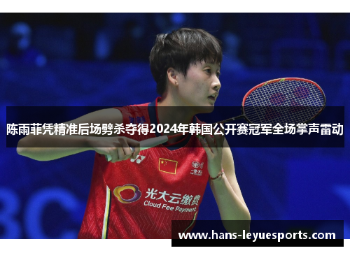 陈雨菲凭精准后场劈杀夺得2024年韩国公开赛冠军全场掌声雷动