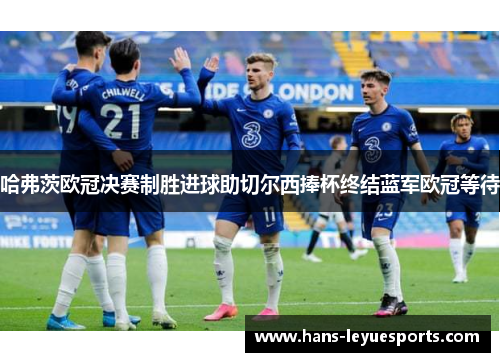 哈弗茨欧冠决赛制胜进球助切尔西捧杯终结蓝军欧冠等待