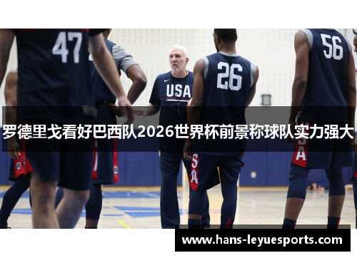 罗德里戈看好巴西队2026世界杯前景称球队实力强大