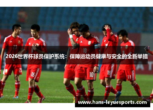 2026世界杯球员保护系统：保障运动员健康与安全的全新举措