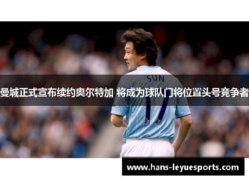 曼城正式宣布续约奥尔特加 将成为球队门将位置头号竞争者